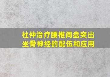 杜仲治疗腰椎间盘突出 坐骨神经的配伍和应用